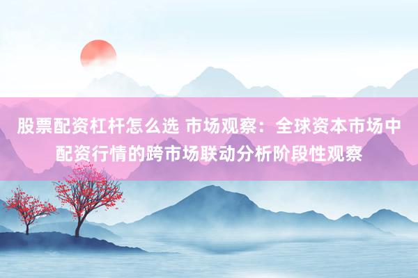 股票配资杠杆怎么选 市场观察：全球资本市场中配资行情的跨市场联动分析阶段性观察