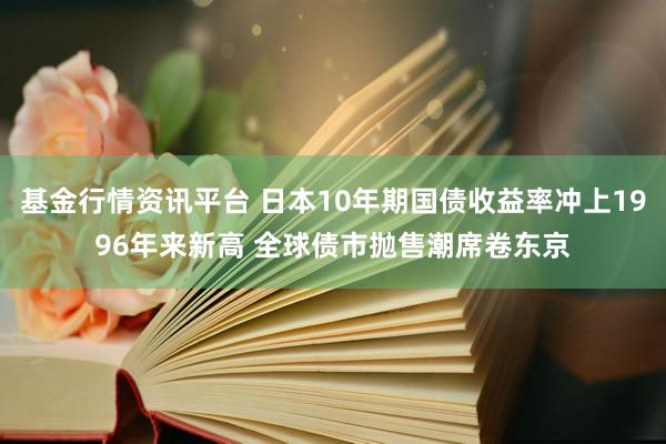 基金行情资讯平台 日本10年期国债收益率冲上1996年来新高 全球债市抛售潮席卷东京