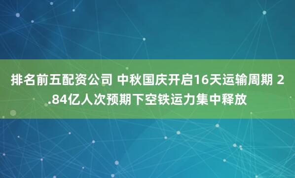 排名前五配资公司 中秋国庆开启16天运输周期 2.84亿人次预期下空铁运力集中释放