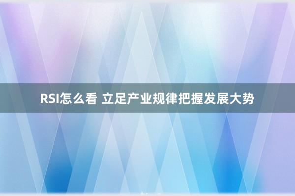 RSI怎么看 立足产业规律把握发展大势