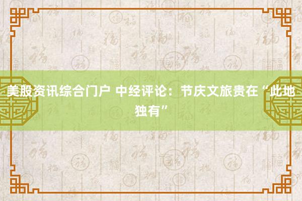 美股资讯综合门户 中经评论：节庆文旅贵在“此地独有”