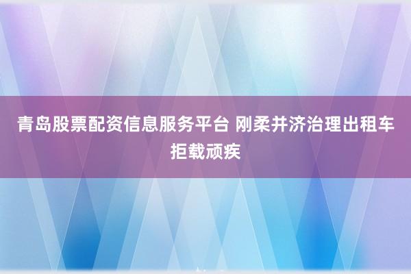 青岛股票配资信息服务平台 刚柔并济治理出租车拒载顽疾
