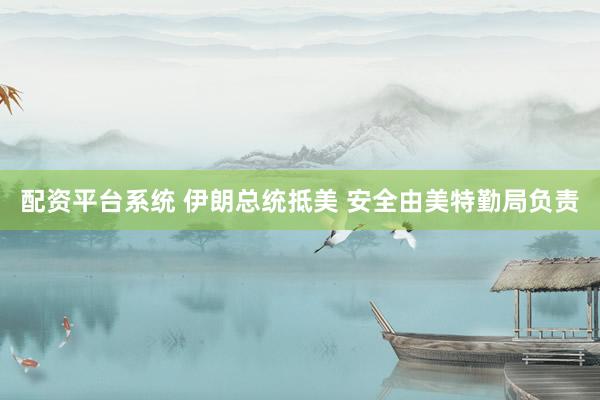 配资平台系统 伊朗总统抵美 安全由美特勤局负责