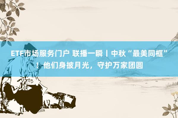 ETF市场服务门户 联播一瞬丨中秋“最美同框”！他们身披月光，守护万家团圆