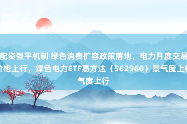 配资强平机制 绿色消费扩容政策落地，电力月度交易价格上行，绿色电力ETF易方达（562960）景气度上行