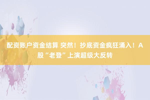 配资账户资金结算 突然！抄底资金疯狂涌入！A股“老登”上演超级大反转