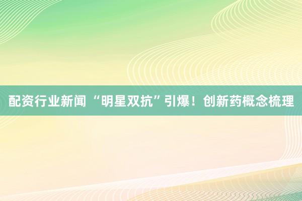 配资行业新闻 “明星双抗”引爆！创新药概念梳理