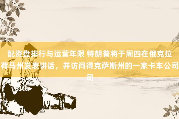 配资盘排行与运营年限 特朗普将于周四在俄克拉荷马州发表讲话，并访问得克萨斯州的一家卡车公司