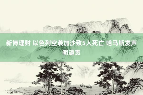 新博理财 以色列空袭加沙致5人死亡 哈马斯发声明谴责