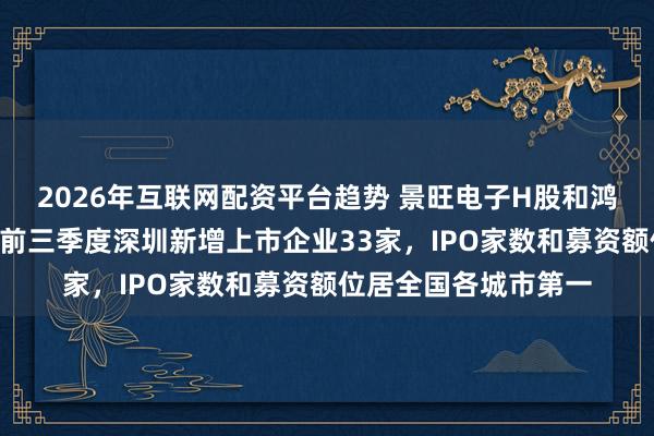 2026年互联网配资平台趋势 景旺电子H股和鸿富诚A股今日上市,前三季度深圳新增上市企业33家,IPO家数和募资额位居全国各城市第一