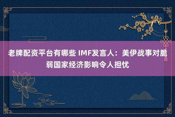 老牌配资平台有哪些 IMF发言人：美伊战事对脆弱国家经济影响令人担忧