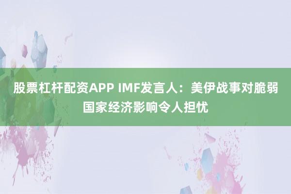 股票杠杆配资APP IMF发言人：美伊战事对脆弱国家经济影响令人担忧