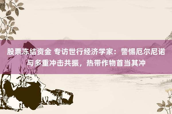 股票冻结资金 专访世行经济学家：警惕厄尔尼诺与多重冲击共振，热带作物首当其冲