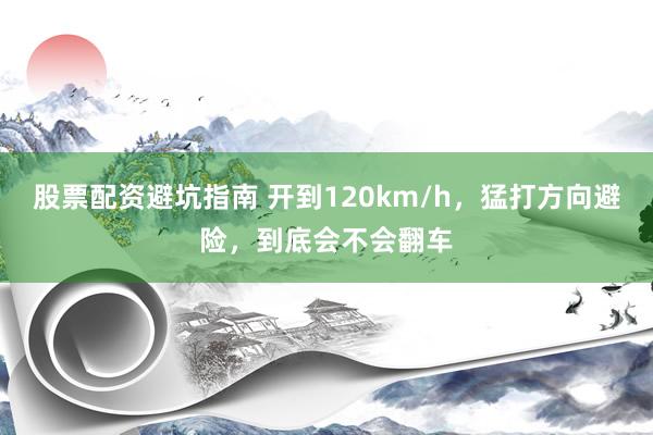 股票配资避坑指南 开到120km/h，猛打方向避险，到底会不会翻车