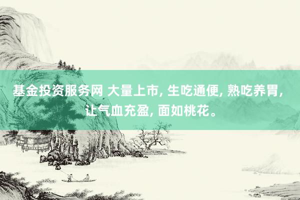 基金投资服务网 大量上市, 生吃通便, 熟吃养胃, 让气血充盈, 面如桃花。