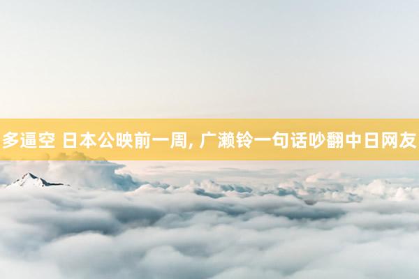 多逼空 日本公映前一周, 广濑铃一句话吵翻中日网友