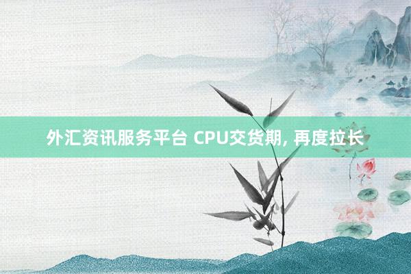 外汇资讯服务平台 CPU交货期, 再度拉长