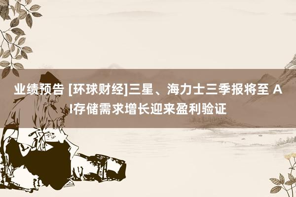 业绩预告 [环球财经]三星、海力士三季报将至 AI存储需求增长迎来盈利验证