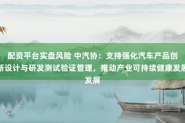 配资平台实盘风险 中汽协：支持强化汽车产品创新设计与研发测试验证管理，推动产业可持续健康发展