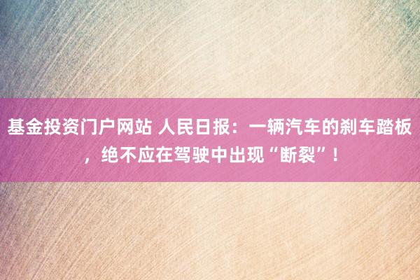 基金投资门户网站 人民日报：一辆汽车的刹车踏板，绝不应在驾驶中出现“断裂”！