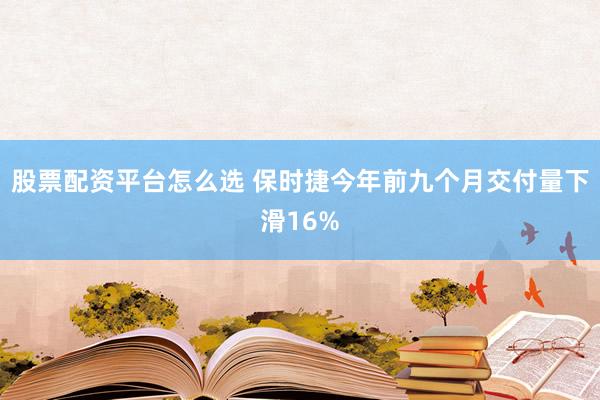 股票配资平台怎么选 保时捷今年前九个月交付量下滑16%