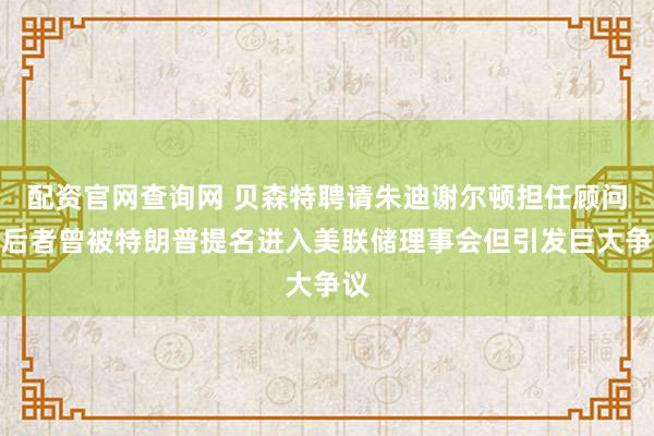 配资官网查询网 贝森特聘请朱迪谢尔顿担任顾问，后者曾被特朗普提名进入美联储理事会但引发巨大争议