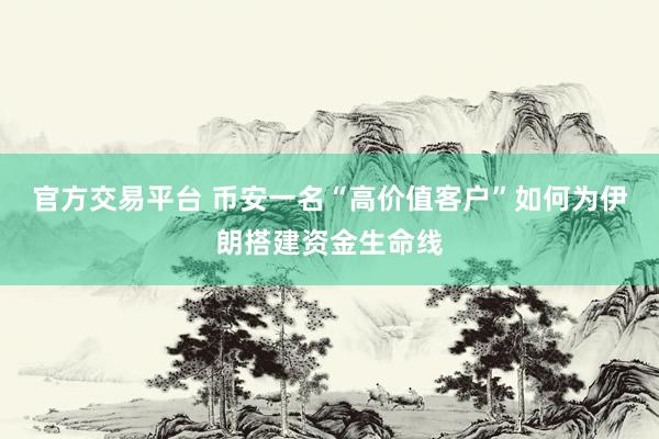 官方交易平台 币安一名“高价值客户”如何为伊朗搭建资金生命线
