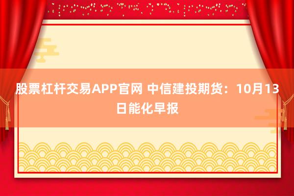 股票杠杆交易APP官网 中信建投期货：10月13日能化早报