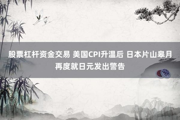 股票杠杆资金交易 美国CPI升温后 日本片山皋月再度就日元发出警告