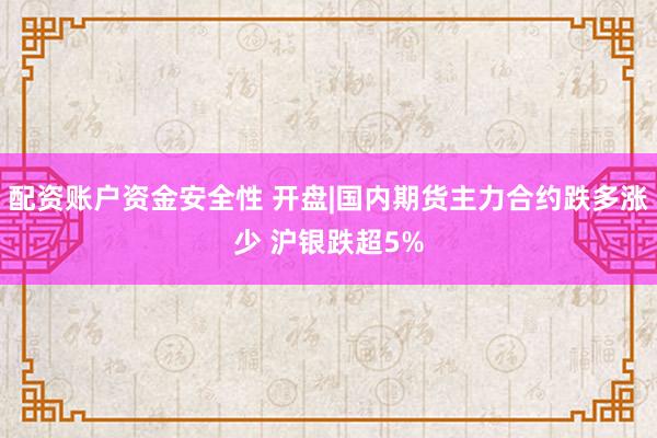 配资账户资金安全性 开盘|国内期货主力合约跌多涨少 沪银跌超5%