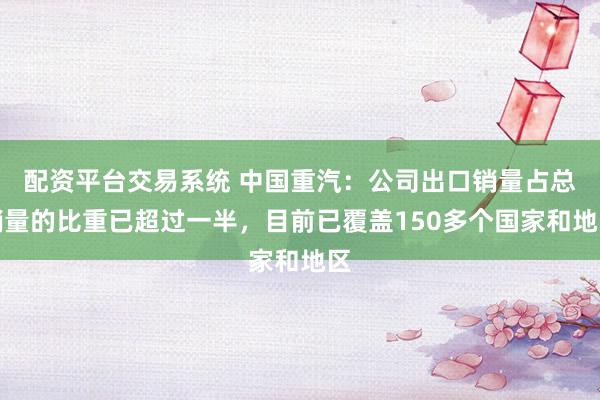 配资平台交易系统 中国重汽：公司出口销量占总销量的比重已超过一半，目前已覆盖150多个国家和地区