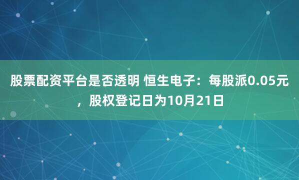 股票配资平台是否透明 恒生电子：每股派0.05元，股权登记日为10月21日