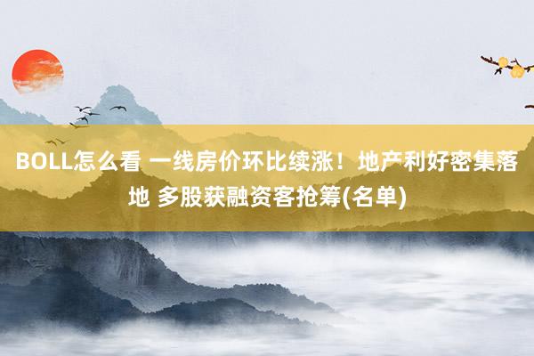 BOLL怎么看 一线房价环比续涨！地产利好密集落地 多股获融资客抢筹(名单)