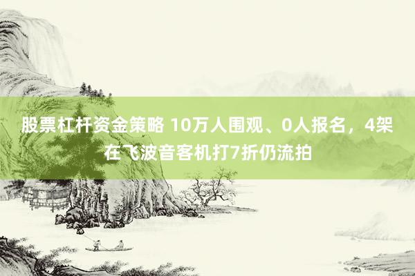 股票杠杆资金策略 10万人围观、0人报名，4架在飞波音客机打7折仍流拍