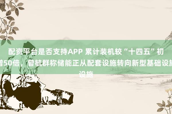 配资平台是否支持APP 累计装机较“十四五”初增50倍,曾毓群称储能正从配套设施转向新型基础设施