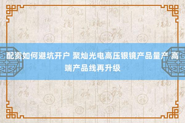 配资如何避坑开户 聚灿光电高压银镜产品量产 高端产品线再升级
