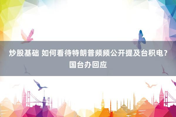炒股基础 如何看待特朗普频频公开提及台积电？国台办回应
