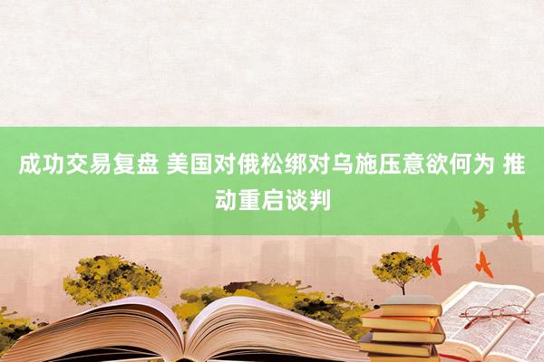 成功交易复盘 美国对俄松绑对乌施压意欲何为 推动重启谈判