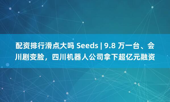 配资排行滑点大吗 Seeds | 9.8 万一台、会川剧变脸，四川机器人公司拿下超亿元融资