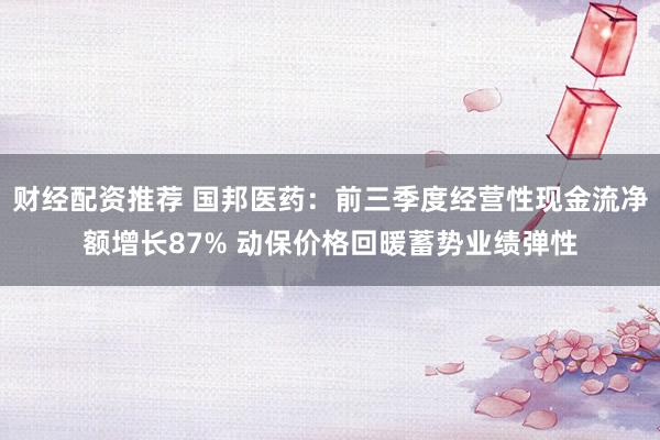 财经配资推荐 国邦医药：前三季度经营性现金流净额增长87% 动保价格回暖蓄势业绩弹性
