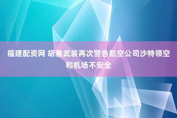 福建配资网 胡塞武装再次警告航空公司沙特领空和机场不安全