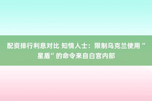 配资排行利息对比 知情人士：限制乌克兰使用“星盾”的命令来自白宫内部