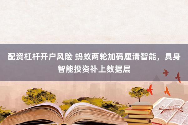 配资杠杆开户风险 蚂蚁两轮加码厘清智能，具身智能投资补上数据层