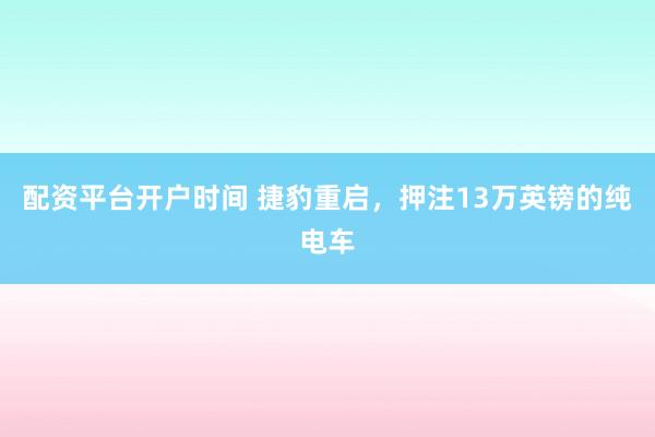 配资平台开户时间 捷豹重启，押注13万英镑的纯电车