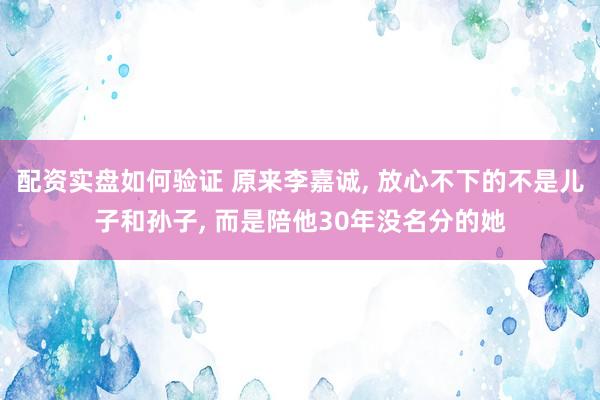 配资实盘如何验证 原来李嘉诚, 放心不下的不是儿子和孙子, 而是陪他30年没名分的她