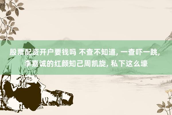 股票配资开户要钱吗 不查不知道, 一查吓一跳, 李嘉诚的红颜知己周凯旋, 私下这么壕