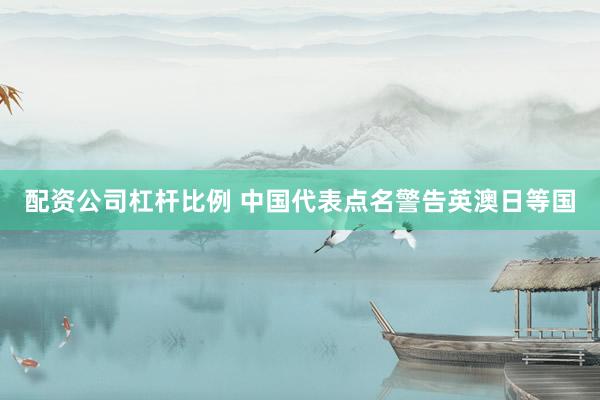 配资公司杠杆比例 中国代表点名警告英澳日等国