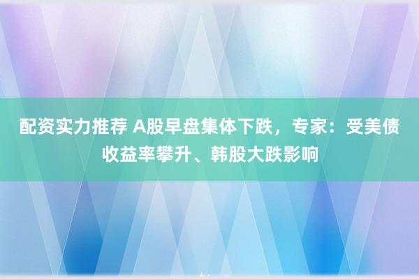 配资实力推荐 A股早盘集体下跌，专家：受美债收益率攀升、韩股大跌影响
