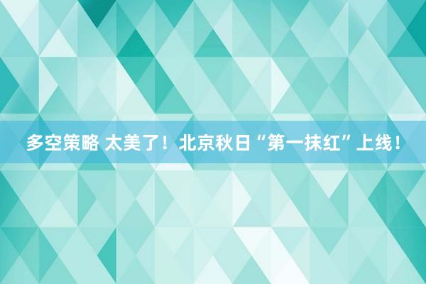 多空策略 太美了!北京秋日“第一抹红”上线!