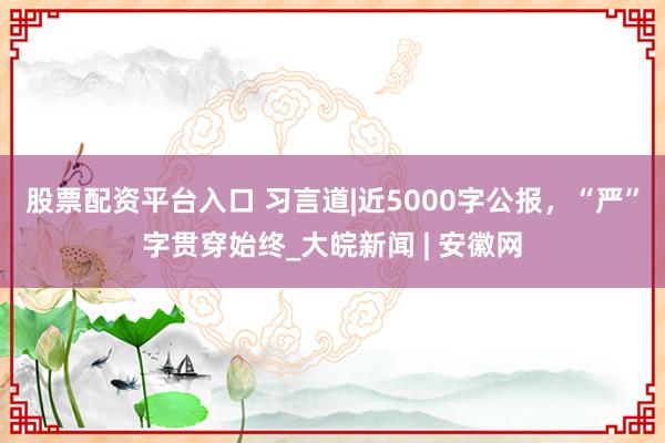 股票配资平台入口 习言道|近5000字公报，“严”字贯穿始终_大皖新闻 | 安徽网